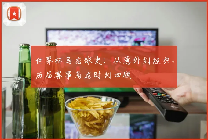 世界杯乌龙球史：从意外到经典，历届赛事乌龙时刻回顾