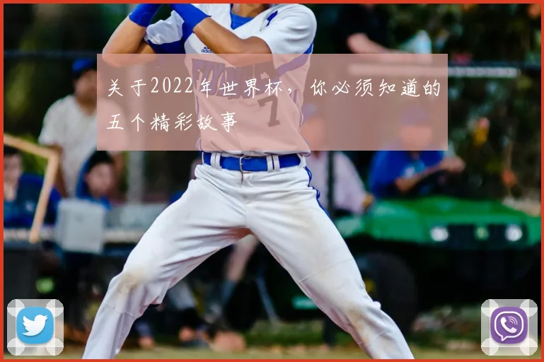 关于2022年世界杯，你必须知道的五个精彩故事
