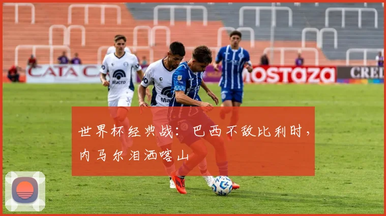 世界杯经典战：巴西不敌比利时，内马尔泪洒喀山