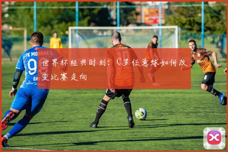 世界杯经典时刻：C罗任意球如何改变比赛走向