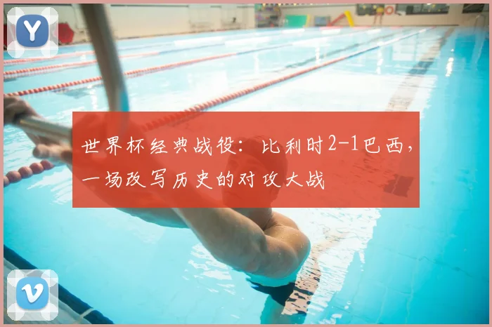 世界杯经典战役：比利时2-1巴西，一场改写历史的对攻大战