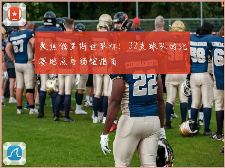 聚焦俄罗斯世界杯：32支球队的比赛地点与场馆指南