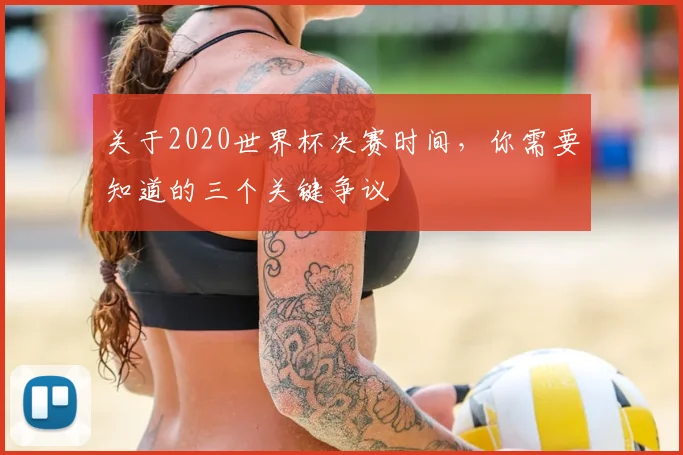 关于2020世界杯决赛时间，你需要知道的三个关键争议