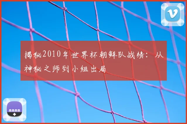 揭秘2010年世界杯朝鲜队战绩：从神秘之师到小组出局