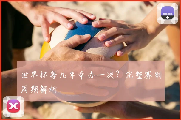 世界杯每几年举办一次？完整赛制周期解析