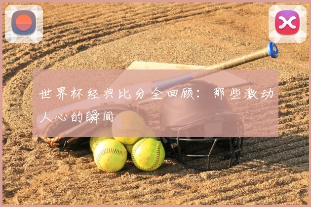 世界杯经典比分全回顾：那些激动人心的瞬间
