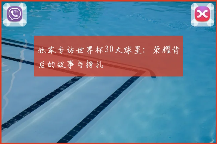 独家专访世界杯30大球星：荣耀背后的故事与挣扎