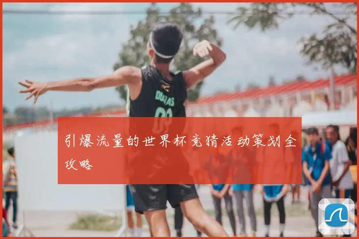 引爆流量的世界杯竞猜活动策划全攻略