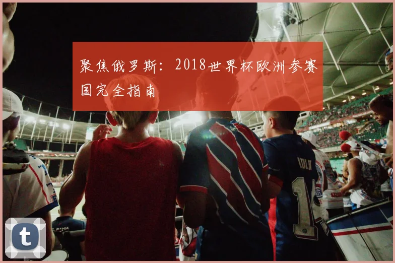 聚焦俄罗斯：2018世界杯欧洲参赛国完全指南