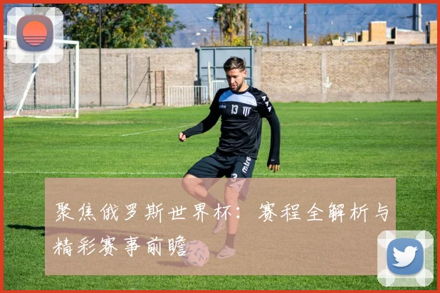 聚焦俄罗斯世界杯：赛程全解析与精彩赛事前瞻