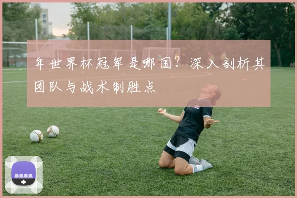 年世界杯冠军是哪国?深入剖析其团队与战术制胜点
