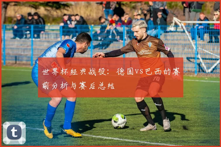 世界杯经典战役：德国vs巴西的赛前分析与赛后总结