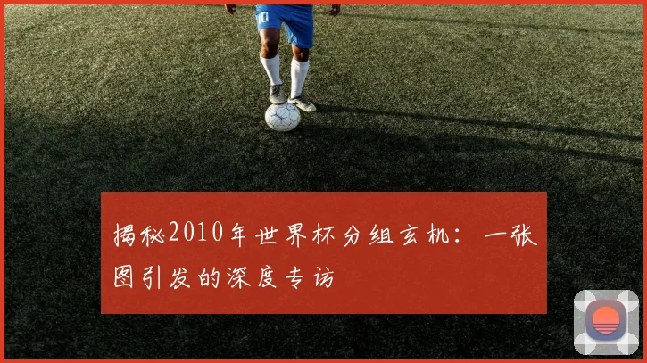 揭秘2010年世界杯分组玄机：一张图引发的深度专访