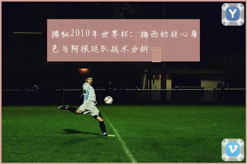 揭秘2010年世界杯：梅西的核心角色与阿根廷队战术分析