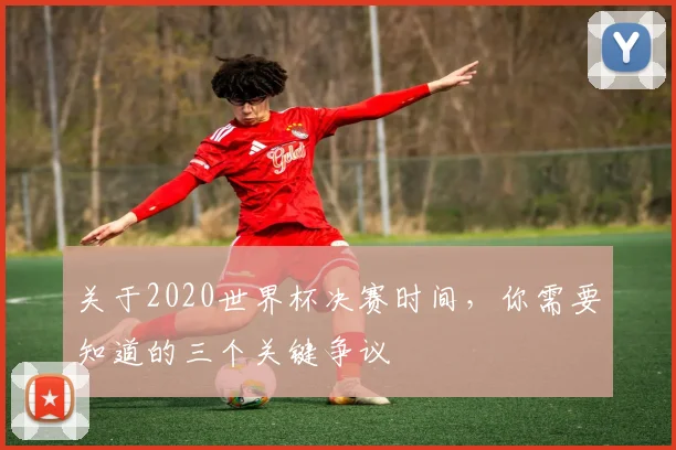 关于2020世界杯决赛时间，你需要知道的三个关键争议