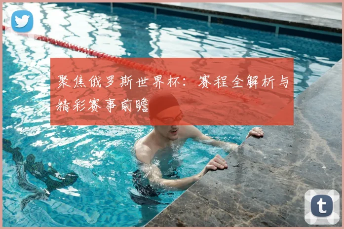 聚焦俄罗斯世界杯：赛程全解析与精彩赛事前瞻
