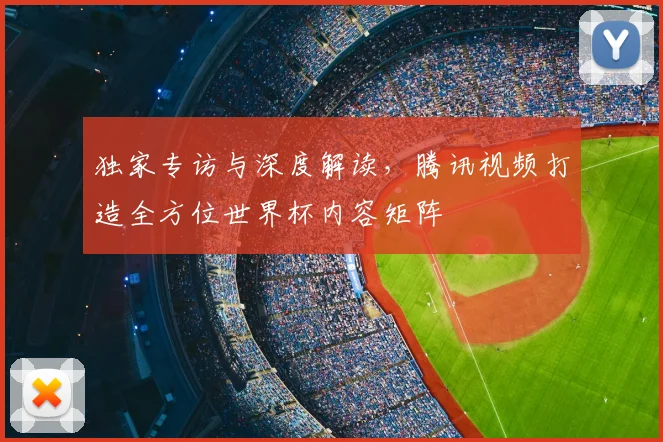 独家专访与深度解读,腾讯视频打造全方位世界杯内容矩阵