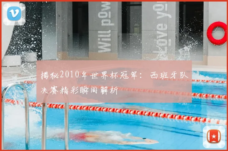 揭秘2010年世界杯冠军：西班牙队决赛精彩瞬间解析