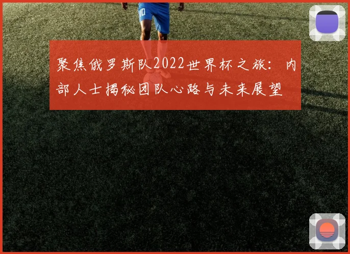 聚焦俄罗斯队2022世界杯之旅：内部人士揭秘团队心路与未来展望