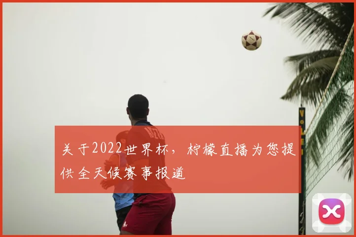关于2022世界杯，柠檬直播为您提供全天候赛事报道