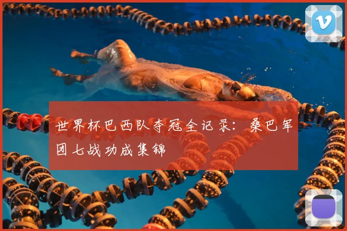 世界杯巴西队夺冠全记录：桑巴军团七战功成集锦