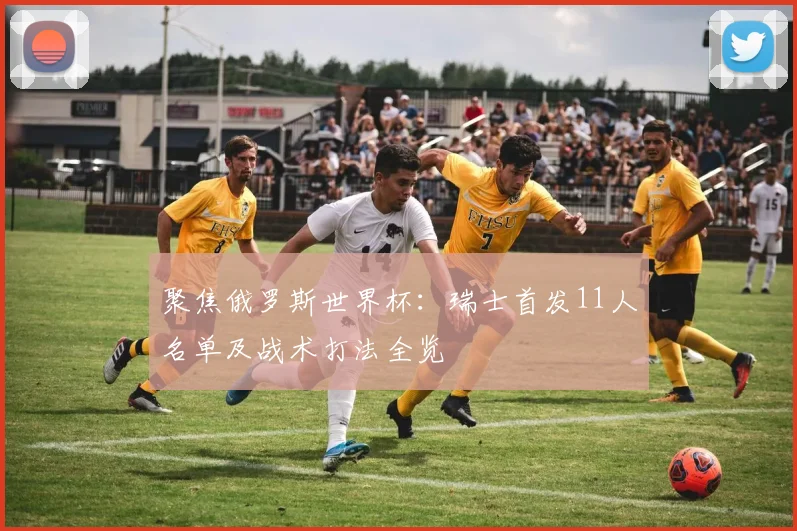 聚焦俄罗斯世界杯：瑞士首发11人名单及战术打法全览