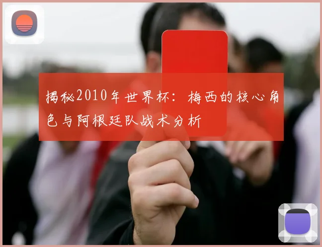 揭秘2010年世界杯：梅西的核心角色与阿根廷队战术分析