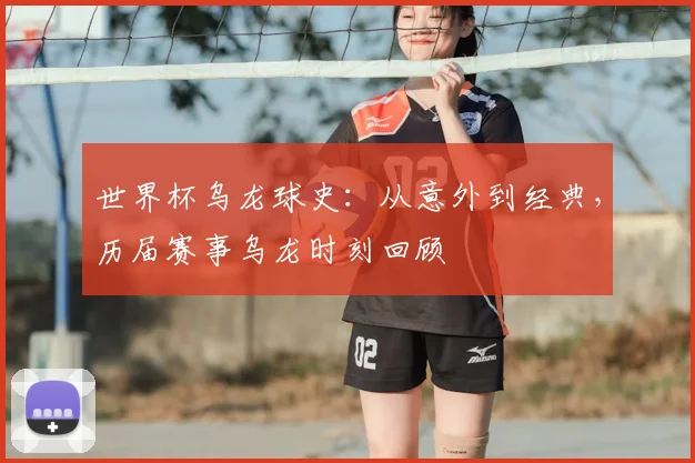世界杯乌龙球史：从意外到经典，历届赛事乌龙时刻回顾