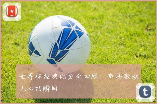 世界杯经典比分全回顾：那些激动人心的瞬间