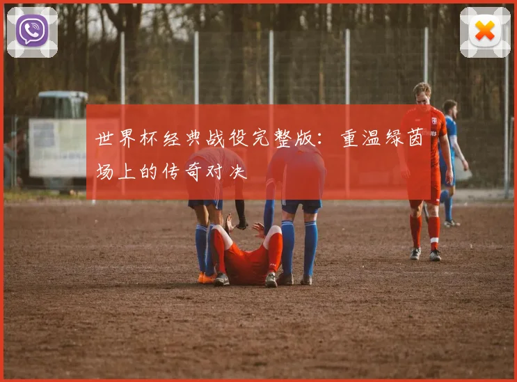 世界杯经典战役完整版：重温绿茵场上的传奇对决