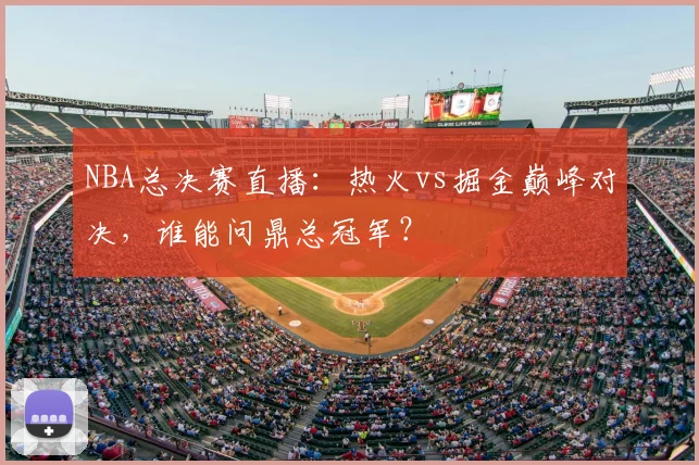 NBA总决赛直播：热火vs掘金巅峰对决，谁能问鼎总冠军？