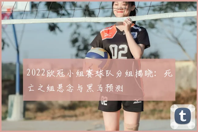 2022欧冠小组赛球队分组揭晓：死亡之组悬念与黑马预测