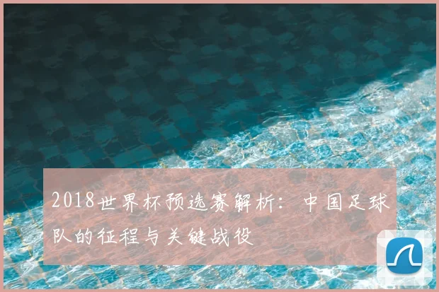 2018世界杯预选赛解析：中国足球队的征程与关键战役