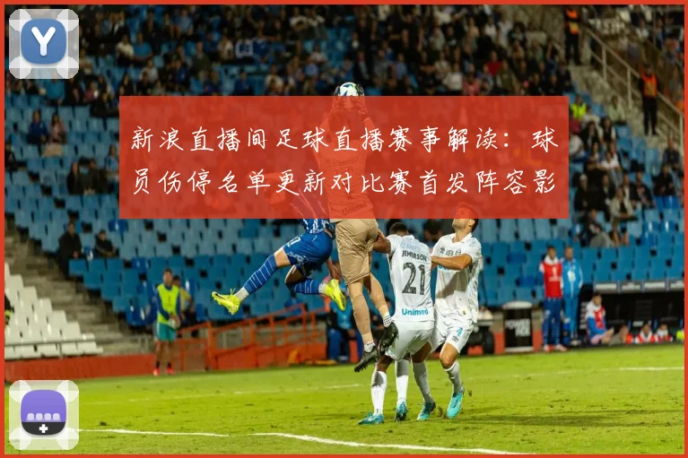 新浪直播间足球直播赛事解读：球员伤停名单更新对比赛首发阵容影响