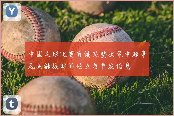 中国足球比赛直播完整收录中超争冠关键战时间地点与首发信息