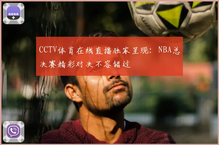 CCTV体育在线直播独家呈现：NBA总决赛精彩对决不容错过