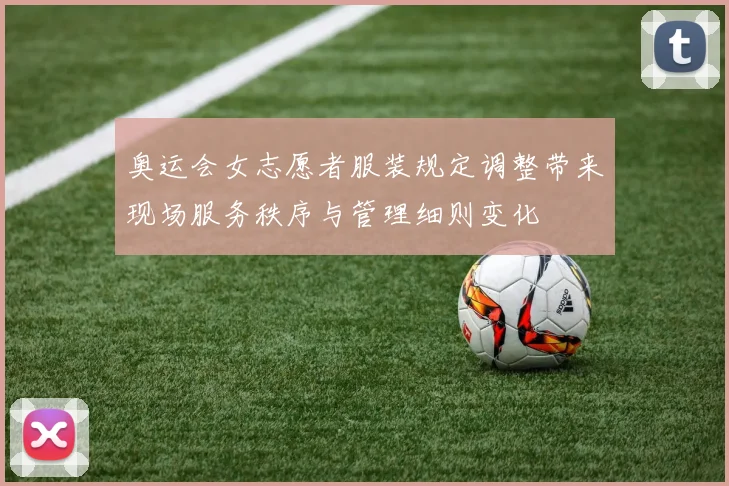 奥运会女志愿者服装规定调整带来现场服务秩序与管理细则变化