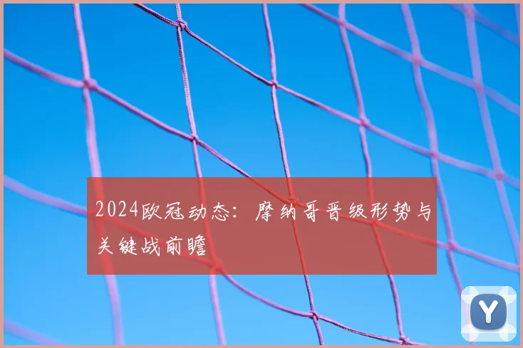 2024欧冠动态：摩纳哥晋级形势与关键战前瞻