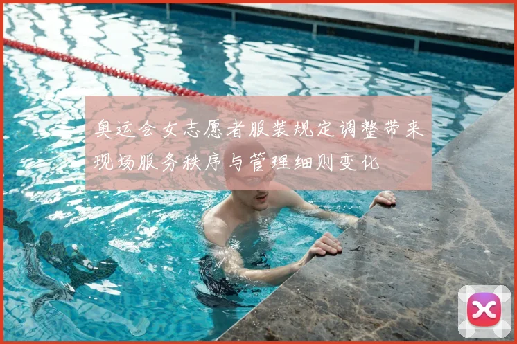 奥运会女志愿者服装规定调整带来现场服务秩序与管理细则变化