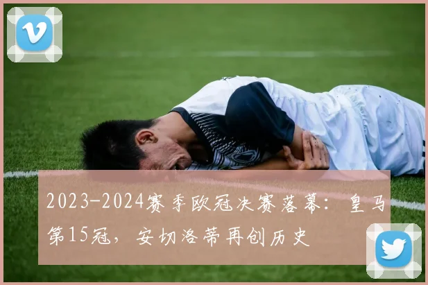 2023-2024赛季欧冠决赛落幕：皇马第15冠，安切洛蒂再创历史