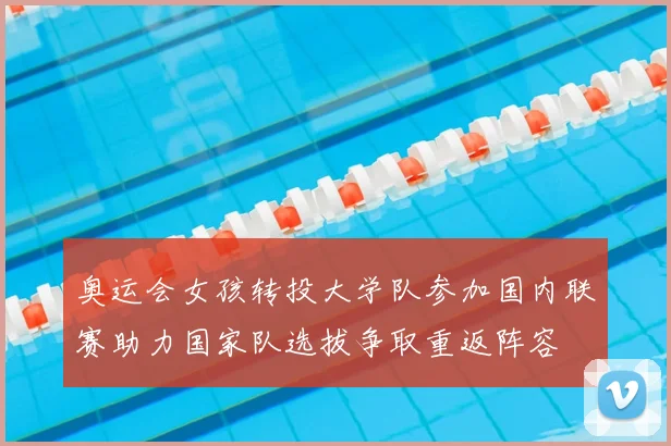 奥运会女孩转投大学队参加国内联赛助力国家队选拔争取重返阵容