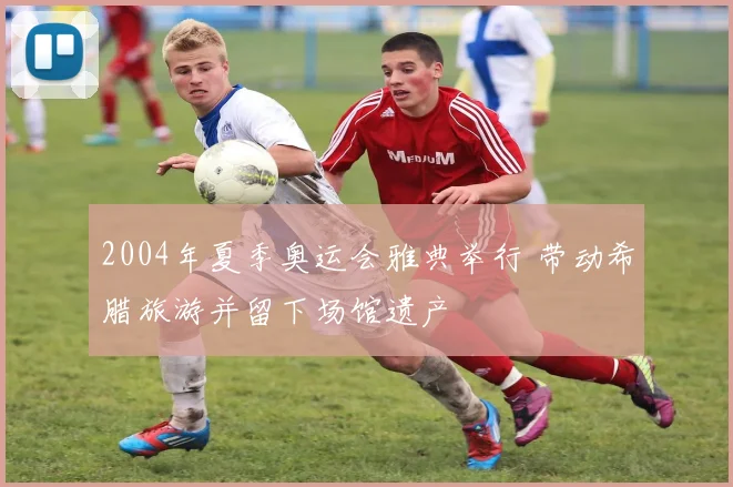 2004年夏季奥运会雅典举行 带动希腊旅游并留下场馆遗产