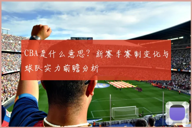 CBA是什么意思？新赛季赛制变化与球队实力前瞻分析