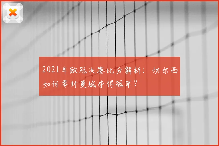 2021年欧冠决赛比分解析：切尔西如何零封曼城夺得冠军？