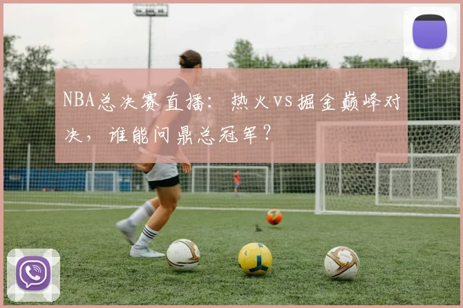 NBA总决赛直播：热火vs掘金巅峰对决，谁能问鼎总冠军？