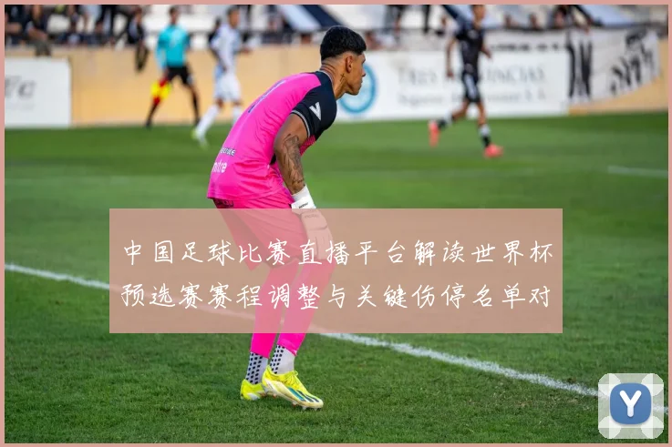 中国足球比赛直播平台解读世界杯预选赛赛程调整与关键伤停名单对直播观看影响