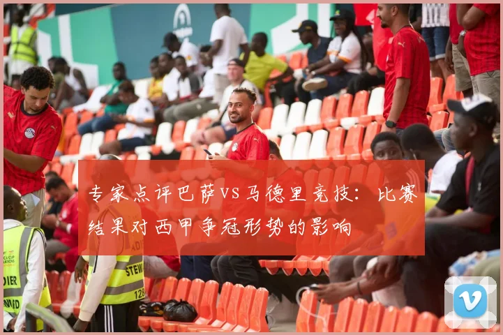 专家点评巴萨vs马德里竞技:比赛结果对西甲争冠形势的影响