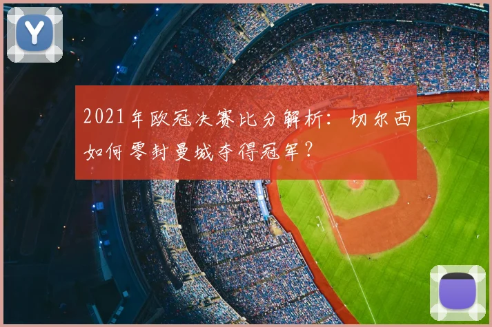 2021年欧冠决赛比分解析：切尔西如何零封曼城夺得冠军？