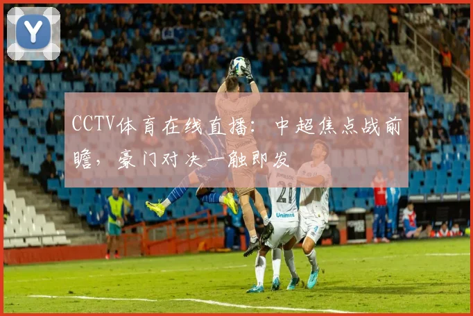 CCTV体育在线直播：中超焦点战前瞻，豪门对决一触即发