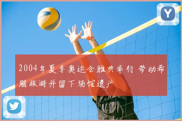 2004年夏季奥运会雅典举行 带动希腊旅游并留下场馆遗产